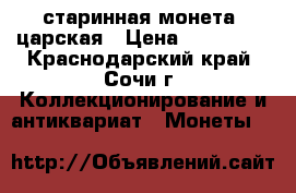старинная монета  царская › Цена ­ 100 000 - Краснодарский край, Сочи г. Коллекционирование и антиквариат » Монеты   